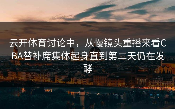 云开体育讨论中,从慢镜头重播来看CBA替补席集体起身直到第二天仍在发酵 云开体育讨论中,从慢镜头重播来看CBA替补席集体起身直到第二天仍在发酵