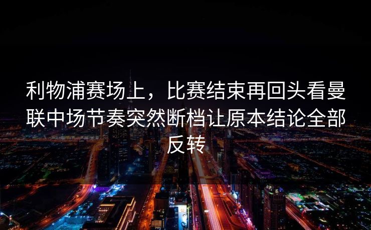 利物浦赛场上，比赛结束再回头看曼联中场节奏突然断档让原本结论全部反转