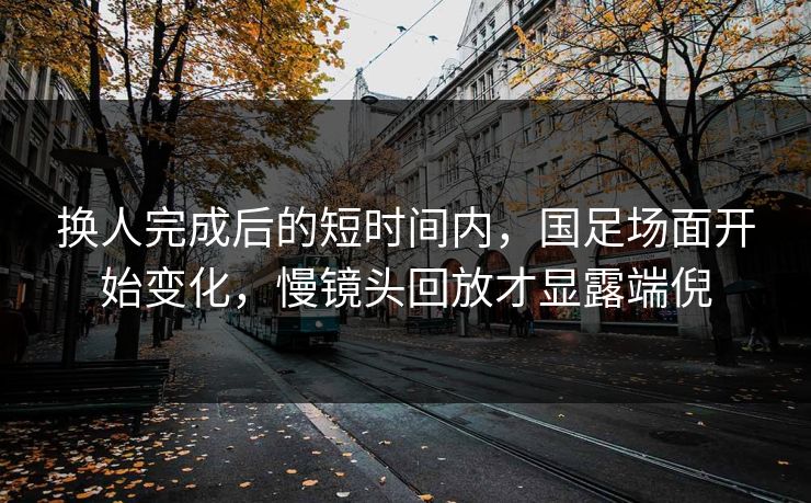 换人完成后的短时间内，国足场面开始变化，慢镜头回放才显露端倪