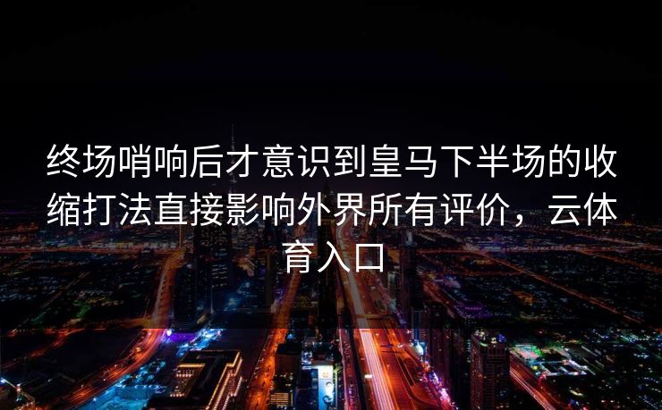 终场哨响后才意识到皇马下半场的收缩打法直接影响外界所有评价，云体育入口
