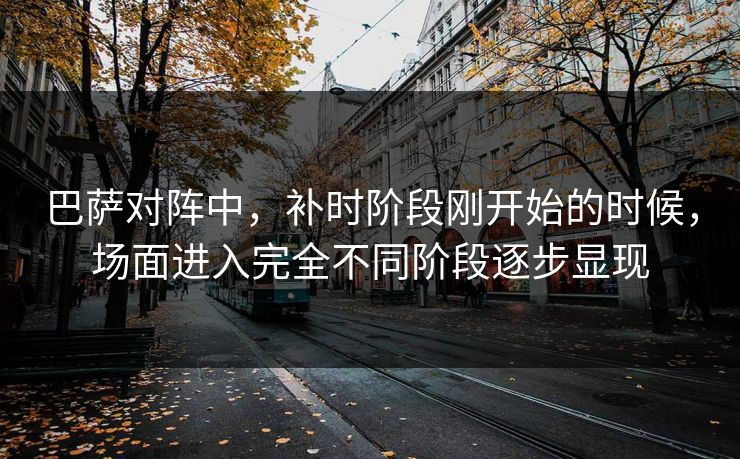 巴萨对阵中,补时阶段刚开始的时候,场面进入完全不同阶段逐步显现 巴萨对阵中,补时阶段刚开始的时候,场面进入完全不同阶段逐步显现