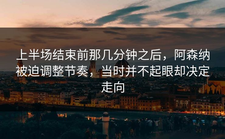 上半场结束前那几分钟之后，阿森纳被迫调整节奏，当时并不起眼却决定走向