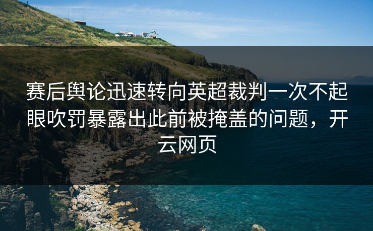 赛后舆论迅速转向英超裁判一次不起眼吹罚暴露出此前被掩盖的问题，开云网页