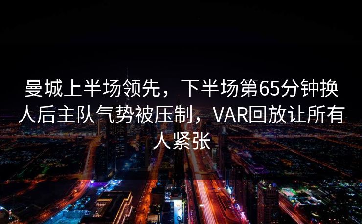 曼城上半场领先，下半场第65分钟换人后主队气势被压制，VAR回放让所有人紧张