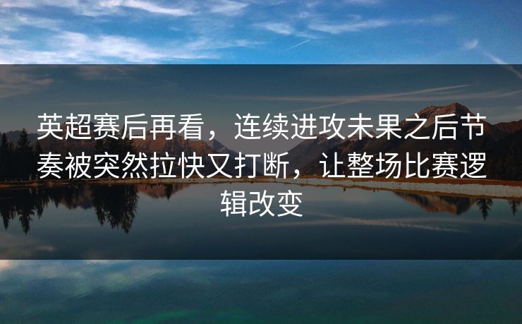 英超赛后再看，连续进攻未果之后节奏被突然拉快又打断，让整场比赛逻辑改变