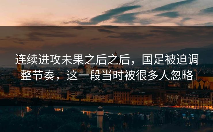 连续进攻未果之后之后，国足被迫调整节奏，这一段当时被很多人忽略