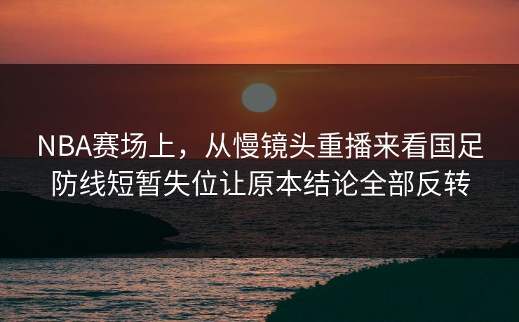 NBA赛场上，从慢镜头重播来看国足防线短暂失位让原本结论全部反转