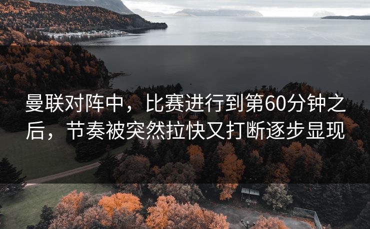 曼联对阵中，比赛进行到第60分钟之后，节奏被突然拉快又打断逐步显现