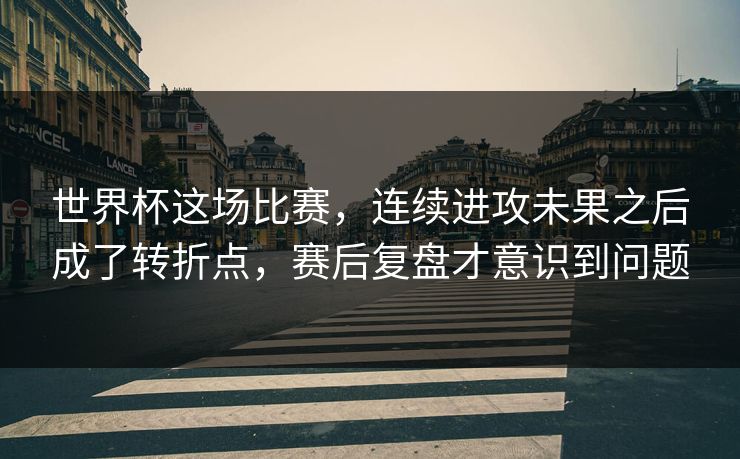 世界杯这场比赛，连续进攻未果之后成了转折点，赛后复盘才意识到问题