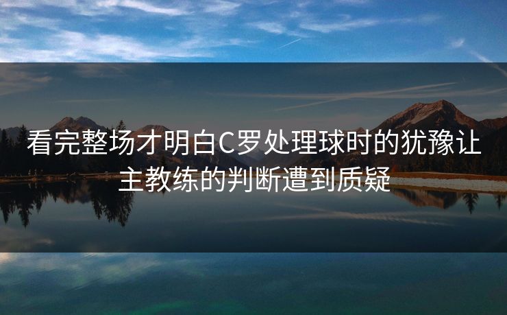 看完整场才明白C罗处理球时的犹豫让主教练的判断遭到质疑
