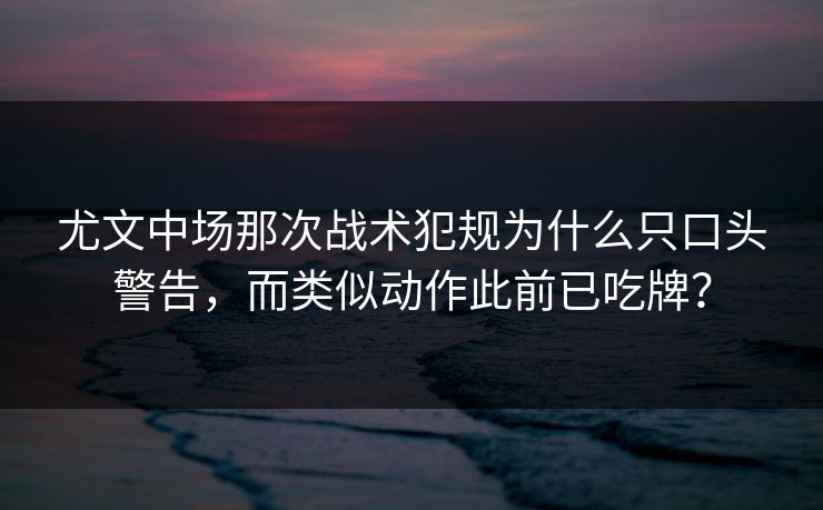 尤文中场那次战术犯规为什么只口头警告，而类似动作此前已吃牌？