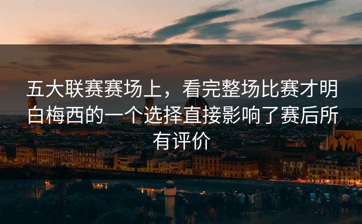 五大联赛赛场上，看完整场比赛才明白梅西的一个选择直接影响了赛后所有评价