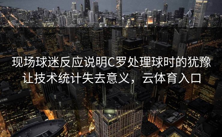 现场球迷反应说明C罗处理球时的犹豫让技术统计失去意义，云体育入口