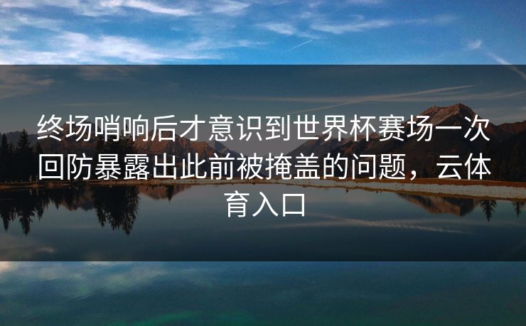 终场哨响后才意识到世界杯赛场一次回防暴露出此前被掩盖的问题，云体育入口