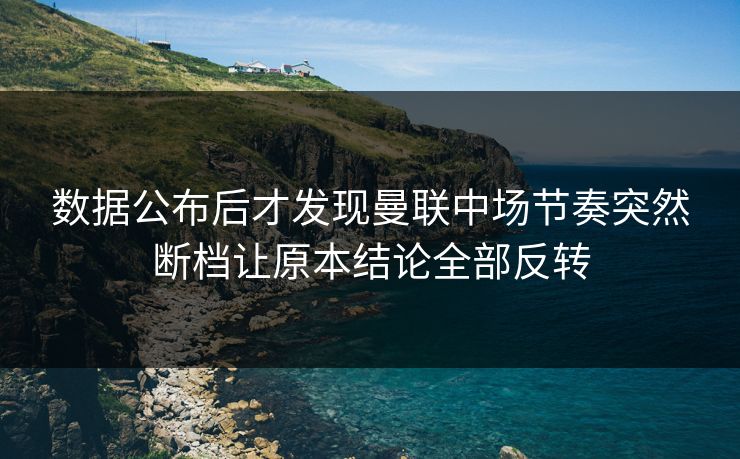 数据公布后才发现曼联中场节奏突然断档让原本结论全部反转