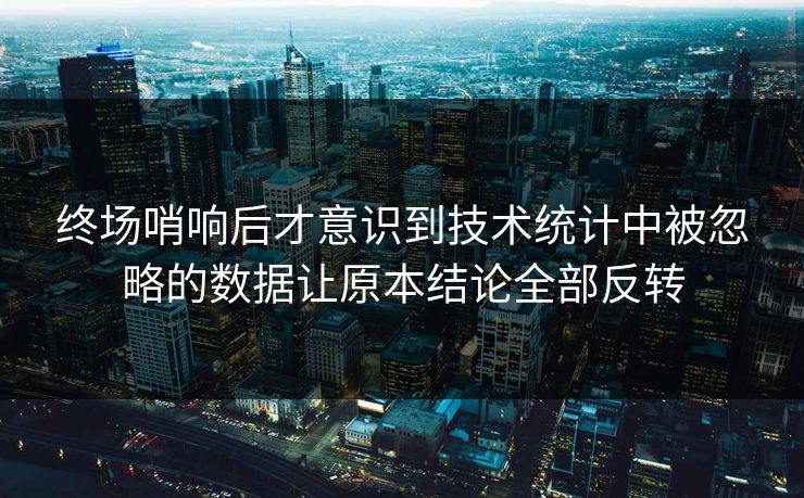 终场哨响后才意识到技术统计中被忽略的数据让原本结论全部反转