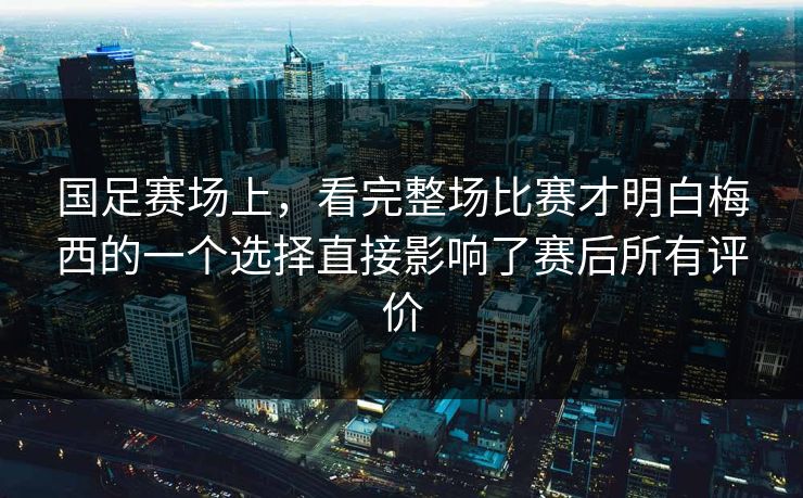 国足赛场上，看完整场比赛才明白梅西的一个选择直接影响了赛后所有评价