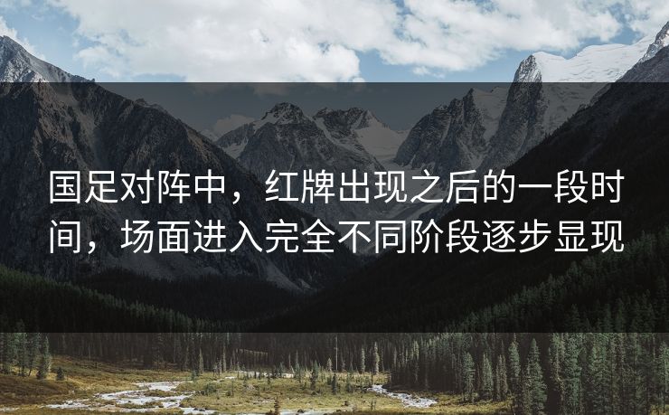 国足对阵中，红牌出现之后的一段时间，场面进入完全不同阶段逐步显现