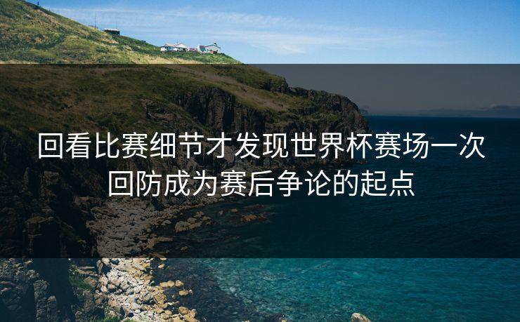 回看比赛细节才发现世界杯赛场一次回防成为赛后争论的起点
