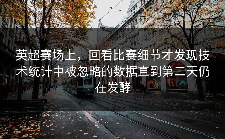 英超赛场上，回看比赛细节才发现技术统计中被忽略的数据直到第二天仍在发酵