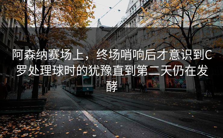 阿森纳赛场上，终场哨响后才意识到C罗处理球时的犹豫直到第二天仍在发酵