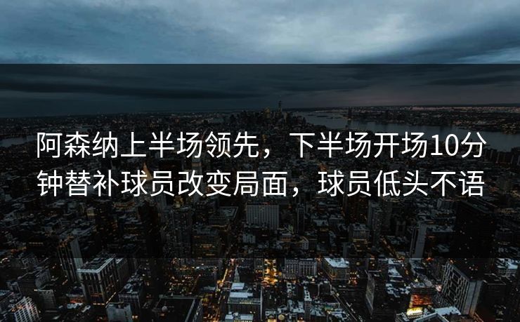 阿森纳上半场领先，下半场开场10分钟替补球员改变局面，球员低头不语
