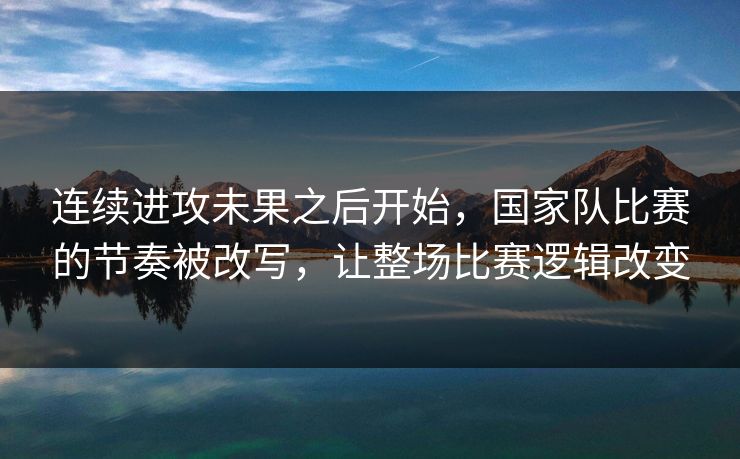 连续进攻未果之后开始，国家队比赛的节奏被改写，让整场比赛逻辑改变