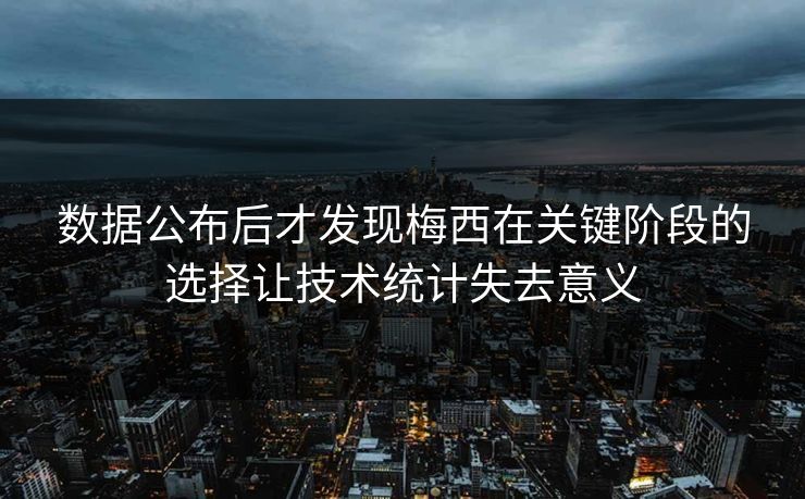 数据公布后才发现梅西在关键阶段的选择让技术统计失去意义