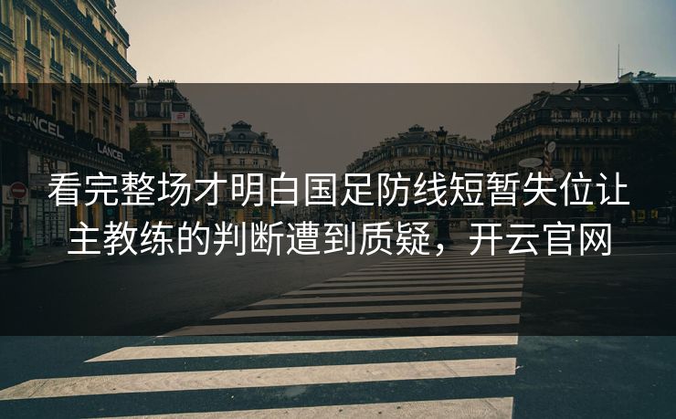 看完整场才明白国足防线短暂失位让主教练的判断遭到质疑，开云官网