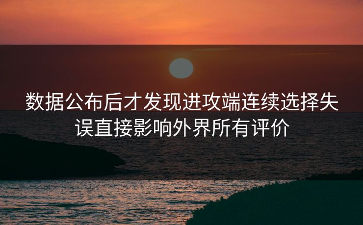 数据公布后才发现进攻端连续选择失误直接影响外界所有评价