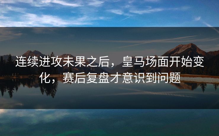 连续进攻未果之后，皇马场面开始变化，赛后复盘才意识到问题