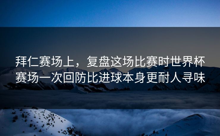 拜仁赛场上，复盘这场比赛时世界杯赛场一次回防比进球本身更耐人寻味