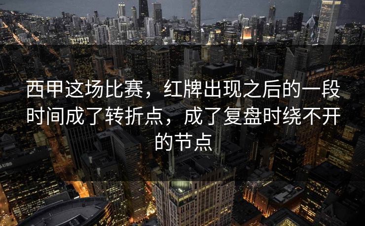 西甲这场比赛，红牌出现之后的一段时间成了转折点，成了复盘时绕不开的节点