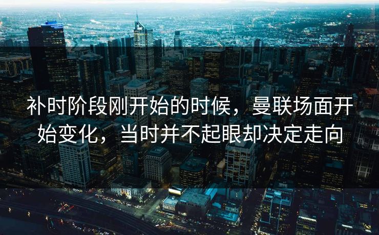 补时阶段刚开始的时候，曼联场面开始变化，当时并不起眼却决定走向