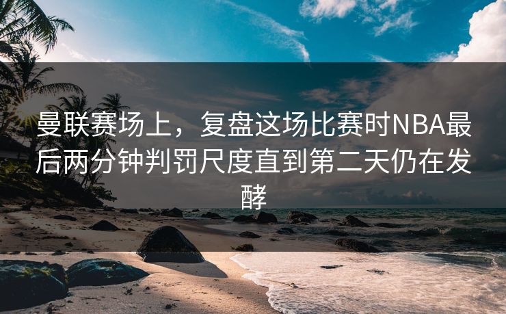 曼联赛场上，复盘这场比赛时NBA最后两分钟判罚尺度直到第二天仍在发酵