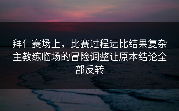 拜仁赛场上，比赛过程远比结果复杂主教练临场的冒险调整让原本结论全部反转