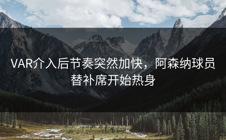 VAR介入后节奏突然加快，阿森纳球员替补席开始热身