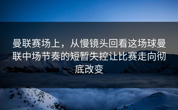 曼联赛场上，从慢镜头回看这场球曼联中场节奏的短暂失控让比赛走向彻底改变