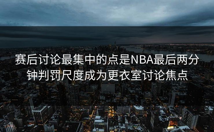 赛后讨论最集中的点是NBA最后两分钟判罚尺度成为更衣室讨论焦点