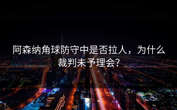 阿森纳角球防守中是否拉人，为什么裁判未予理会？