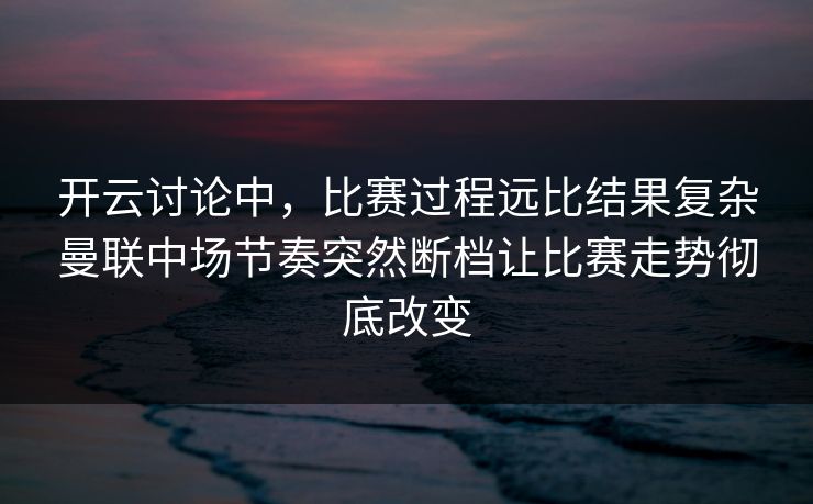 开云讨论中，比赛过程远比结果复杂曼联中场节奏突然断档让比赛走势彻底改变