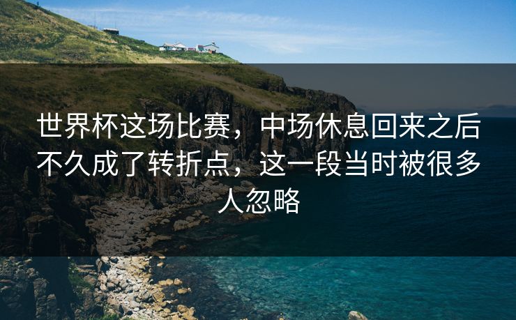 世界杯这场比赛，中场休息回来之后不久成了转折点，这一段当时被很多人忽略
