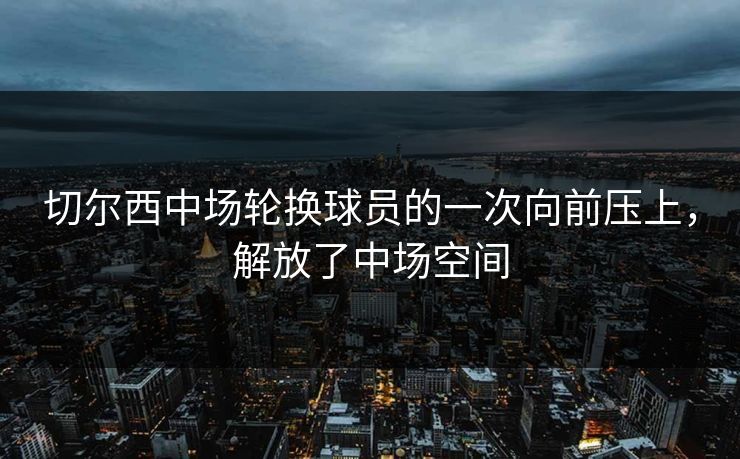 切尔西中场轮换球员的一次向前压上，解放了中场空间
