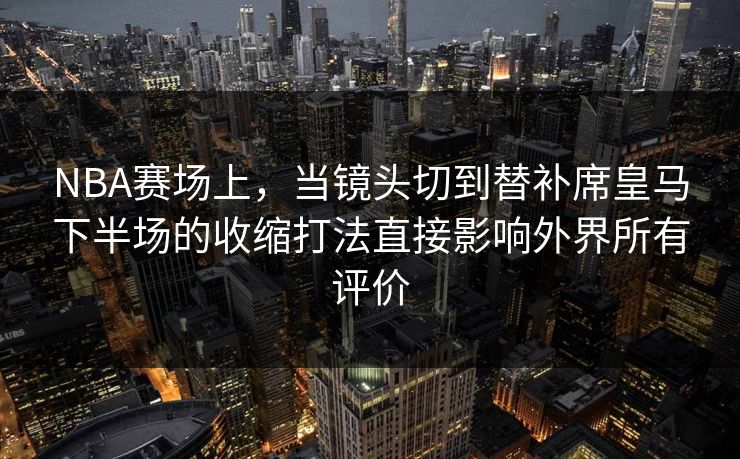 NBA赛场上，当镜头切到替补席皇马下半场的收缩打法直接影响外界所有评价