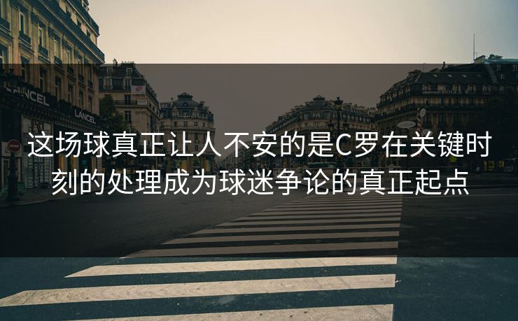 这场球真正让人不安的是C罗在关键时刻的处理成为球迷争论的真正起点