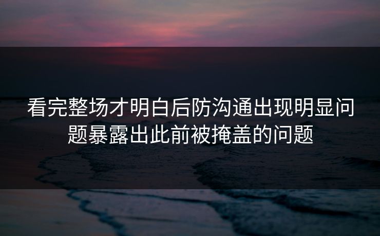 看完整场才明白后防沟通出现明显问题暴露出此前被掩盖的问题