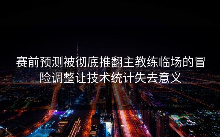 赛前预测被彻底推翻主教练临场的冒险调整让技术统计失去意义