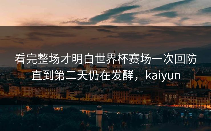 看完整场才明白世界杯赛场一次回防直到第二天仍在发酵，kaiyun