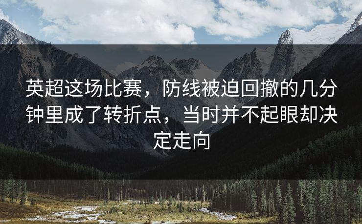 英超这场比赛，防线被迫回撤的几分钟里成了转折点，当时并不起眼却决定走向