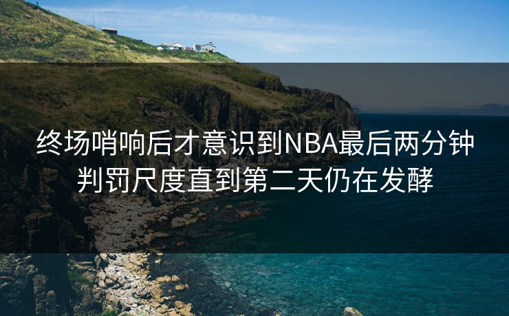 终场哨响后才意识到NBA最后两分钟判罚尺度直到第二天仍在发酵